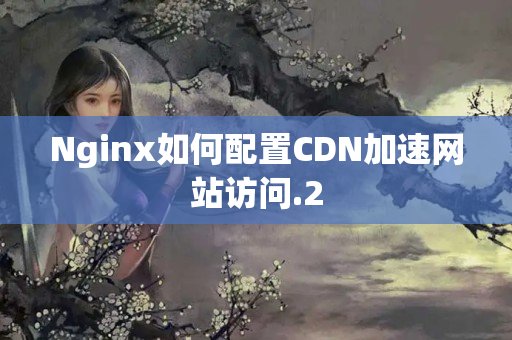 Nginx如何配置CDN加速網(wǎng)站訪問