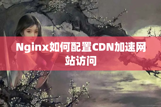 Nginx如何配置CDN加速網(wǎng)站訪問