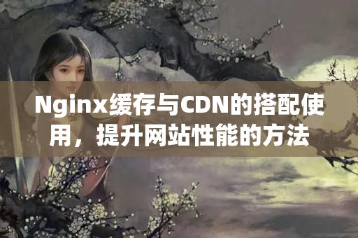 Nginx緩存與CDN的搭配使用，提升網(wǎng)站性能的方法