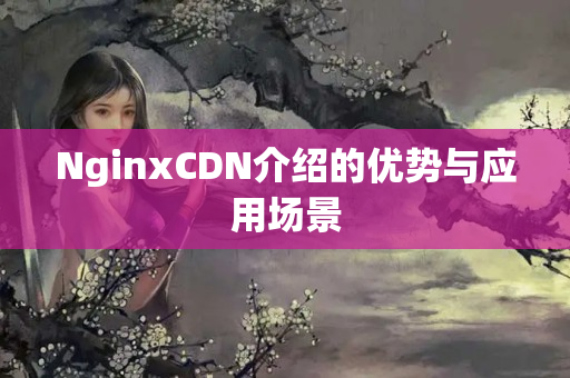 NginxCDN介紹的優(yōu)勢(shì)與應(yīng)用場(chǎng)景