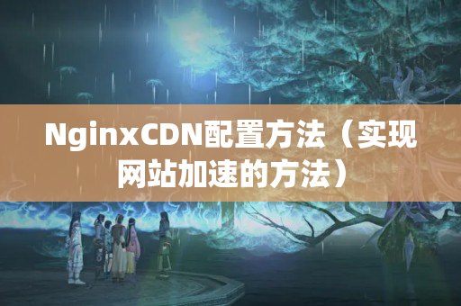 NginxCDN配置方法（實(shí)現(xiàn)網(wǎng)站加速的方法）