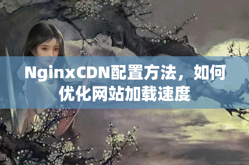 NginxCDN配置方法，如何優(yōu)化網(wǎng)站加載速度