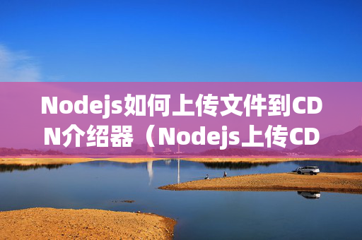 Nodejs如何上傳文件到CDN介紹器（Nodejs上傳CDN詳細(xì)操作步驟）