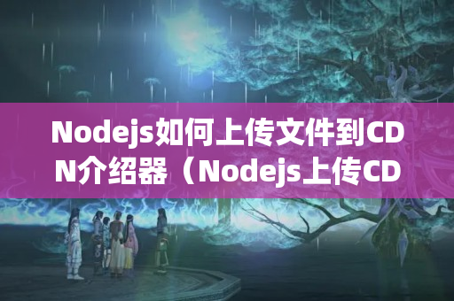 Nodejs如何上傳文件到CDN介紹器（Nodejs上傳CDN詳細(xì)操作步驟）