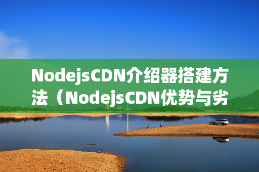 NodejsCDN介紹器搭建方法（NodejsCDN優(yōu)勢與劣勢）