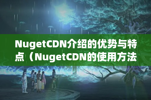 NugetCDN介紹的優(yōu)勢(shì)與特點(diǎn)（NugetCDN的使用方法）