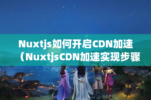 Nuxtjs如何開啟CDN加速（NuxtjsCDN加速實(shí)現(xiàn)步驟）