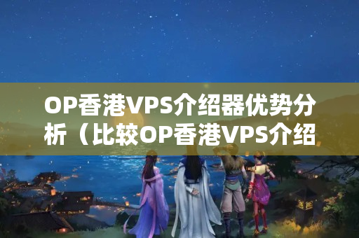 OP香港VPS介紹器優(yōu)勢分析（比較OP香港VPS介紹器的特點）