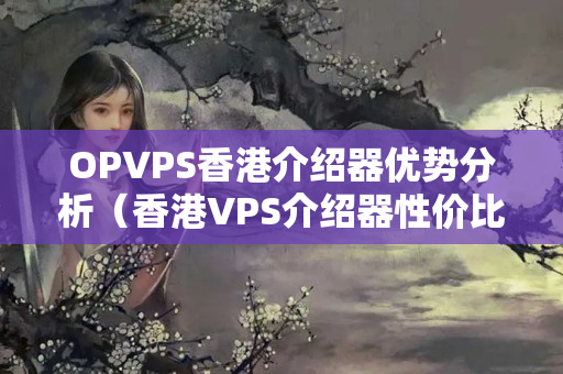 OPVPS香港介紹器優(yōu)勢(shì)分析（香港VPS介紹器性價(jià)比分析）