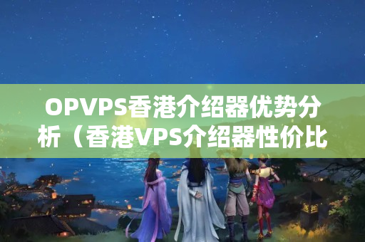 OPVPS香港介紹器優(yōu)勢(shì)分析（香港VPS介紹器性價(jià)比分析）