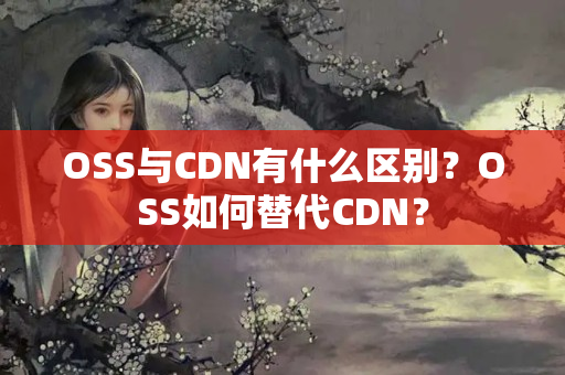 OSS與CDN有什么區(qū)別？OSS如何替代CDN？