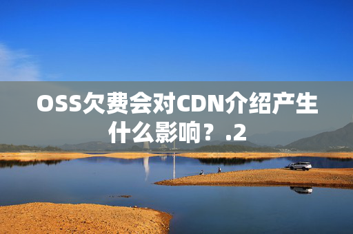 OSS欠費會對CDN介紹產(chǎn)生什么影響？