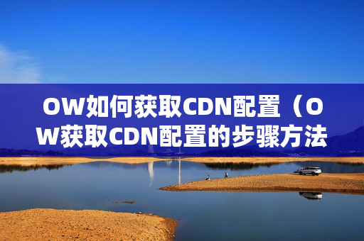 OW如何獲取CDN配置（OW獲取CDN配置的步驟方法）