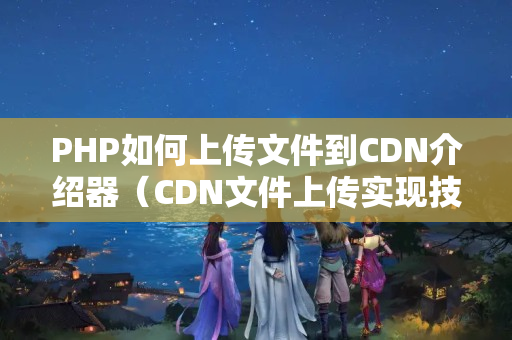 PHP如何上傳文件到CDN介紹器（CDN文件上傳實現(xiàn)技術方法）