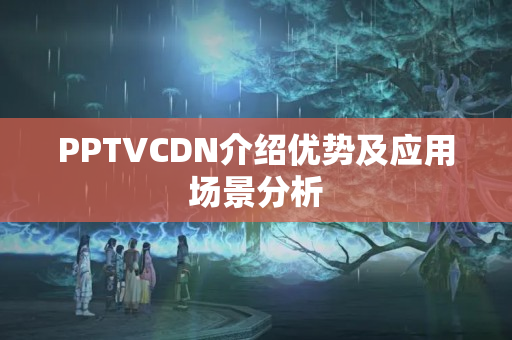 PPTVCDN介紹優(yōu)勢及應(yīng)用場景分析