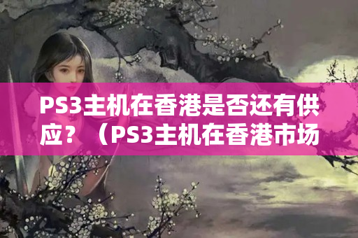 PS3主機在香港是否還有供應(yīng)？（PS3主機在香港市場的發(fā)展情況）