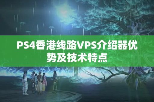 PS4香港線路VPS介紹器優(yōu)勢及技術(shù)特點(diǎn)