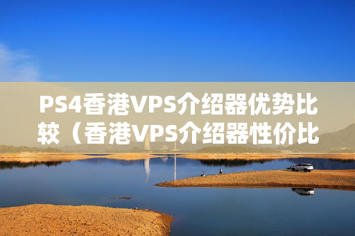 PS4香港VPS介紹器優(yōu)勢(shì)比較（香港VPS介紹器性價(jià)比推薦）