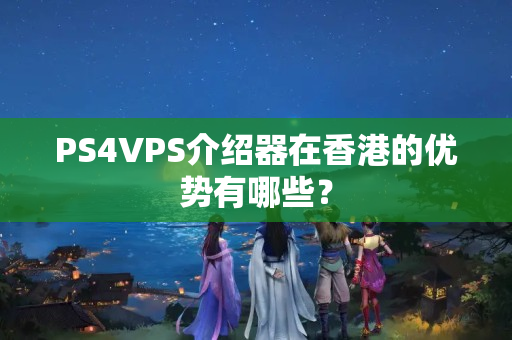 PS4VPS介紹器在香港的優(yōu)勢有哪些？