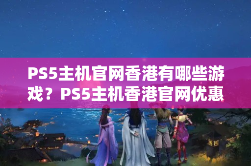 PS5主機官網(wǎng)香港有哪些游戲？PS5主機香港官網(wǎng)優(yōu)惠政策詳解