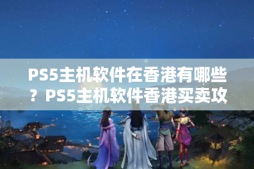 PS5主機(jī)軟件在香港有哪些？PS5主機(jī)軟件香港買(mǎi)賣(mài)攻略