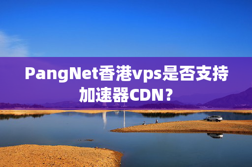 PangNet香港vps是否支持加速器CDN？