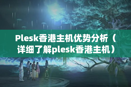 Plesk香港主機(jī)優(yōu)勢(shì)分析（詳細(xì)了解plesk香港主機(jī)）