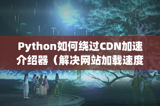 Python如何繞過CDN加速介紹器（解決網(wǎng)站加載速度慢的方法）