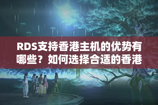 RDS支持香港主機(jī)的優(yōu)勢(shì)有哪些？如何選擇合適的香港主機(jī)？