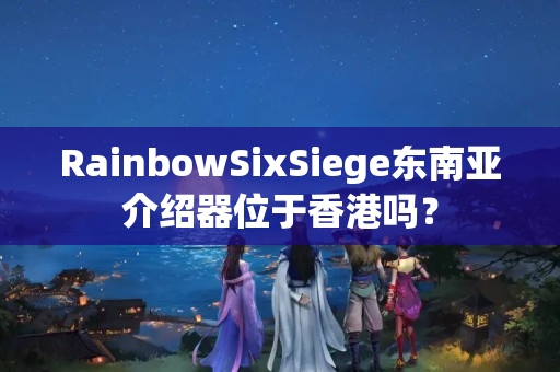 RainbowSixSiege東南亞介紹器位于香港嗎？