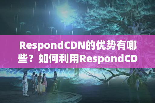 RespondCDN的優(yōu)勢有哪些？如何利用RespondCDN加速網站