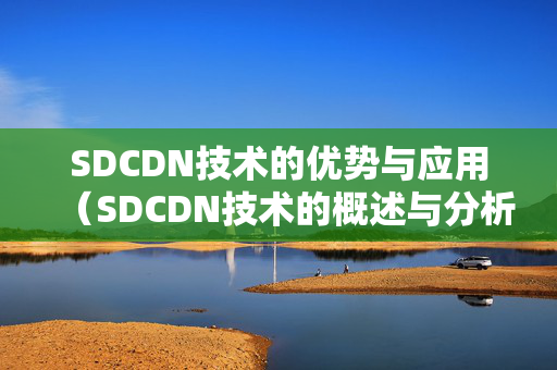 SDCDN技術(shù)的優(yōu)勢(shì)與應(yīng)用（SDCDN技術(shù)的概述與分析）