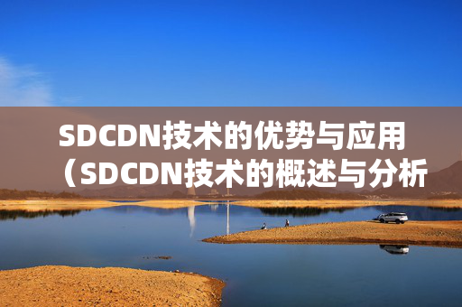 SDCDN技術(shù)的優(yōu)勢與應(yīng)用（SDCDN技術(shù)的概述與分析）