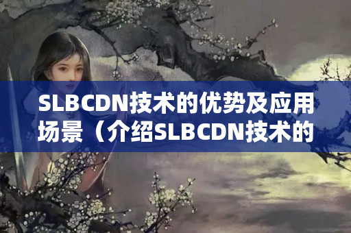 SLBCDN技術(shù)的優(yōu)勢(shì)及應(yīng)用場(chǎng)景（介紹SLBCDN技術(shù)的有效性）