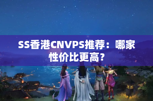 SS香港CNVPS推薦：哪家性價(jià)比更高？