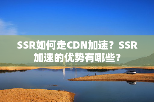 SSR如何走CDN加速？SSR加速的優(yōu)勢(shì)有哪些？