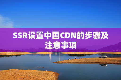 SSR設(shè)置中國CDN的步驟及注意事項(xiàng)