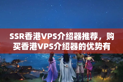 SSR香港VPS介紹器推薦，購買香港VPS介紹器的優(yōu)勢有哪些