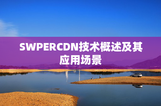 SWPERCDN技術(shù)概述及其應(yīng)用場景