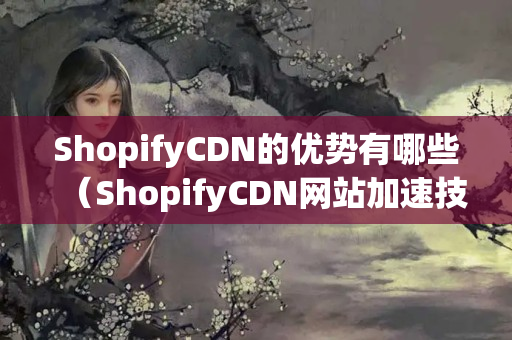 ShopifyCDN的優(yōu)勢有哪些（ShopifyCDN網(wǎng)站加速技術介紹）