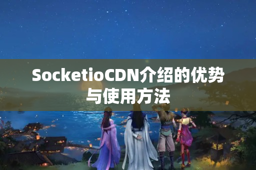 SocketioCDN介紹的優(yōu)勢與使用方法