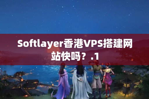 Softlayer香港VPS搭建網(wǎng)站快嗎？