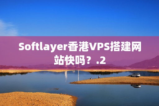 Softlayer香港VPS搭建網(wǎng)站快嗎？