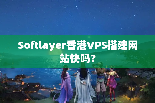 Softlayer香港VPS搭建網(wǎng)站快嗎？