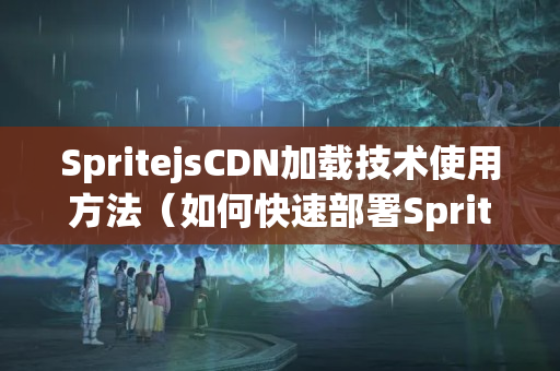 SpritejsCDN加載技術(shù)使用方法（如何快速部署SpritejsCDN）