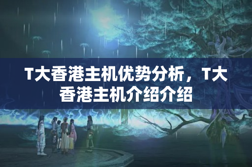 T大香港主機優(yōu)勢分析，T大香港主機介紹介紹