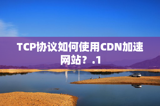 TCP協(xié)議如何使用CDN加速網(wǎng)站？