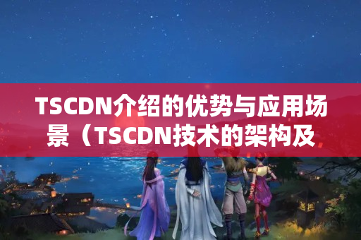 TSCDN介紹的優(yōu)勢與應用場景（TSCDN技術的架構及實現(xiàn)原理）