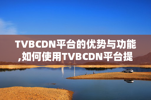 TVBCDN平臺的優(yōu)勢與功能,如何使用TVBCDN平臺提升網站性能