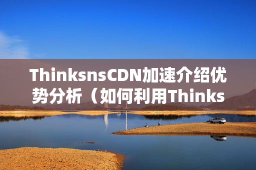 ThinksnsCDN加速介紹優(yōu)勢(shì)分析（如何利用ThinksnsCDN提升網(wǎng)站訪問速度）